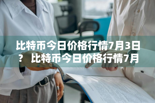 比特币今日价格行情7月3日？ 比特币今日价格行情7月3日