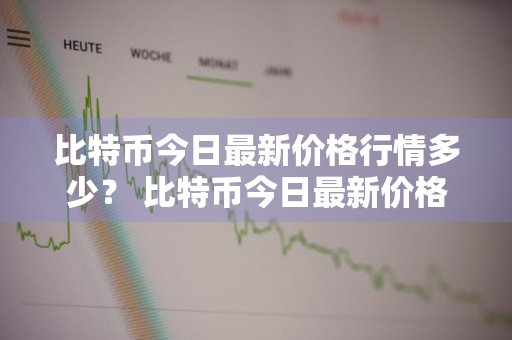 比特币今日最新价格行情多少？ 比特币今日最新价格行情多少钱