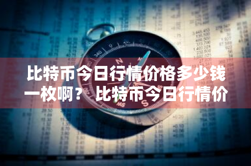 比特币今日行情价格多少钱一枚啊？ 比特币今日行情价格多少钱一枚啊图片