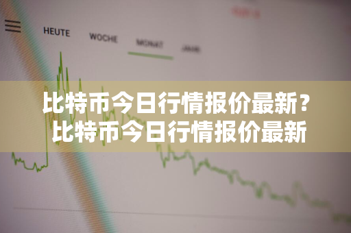 比特币今日行情报价最新？ 比特币今日行情报价最新价格