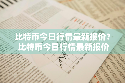 比特币今日行情最新报价？ 比特币今日行情最新报价美元