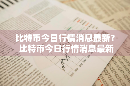 比特币今日行情消息最新？ 比特币今日行情消息最新价格