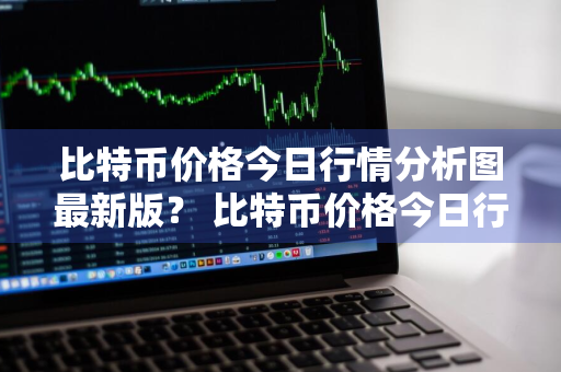 比特币价格今日行情分析图最新版？ 比特币价格今日行情厂