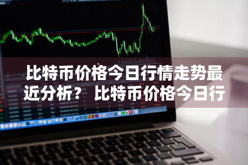 比特币价格今日行情走势最近分析？ 比特币价格今日行情走势最近分析图