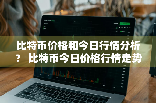 比特币价格和今日行情分析？ 比特币今日价格行情走势分析