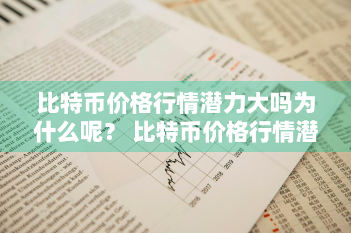 比特币价格行情潜力大吗为什么呢？ 比特币价格行情潜力大吗为什么呢