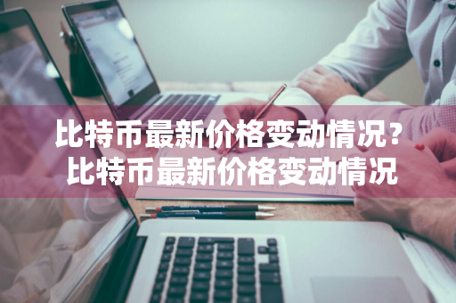 比特币最新价格变动情况？ 比特币最新价格变动情况分析