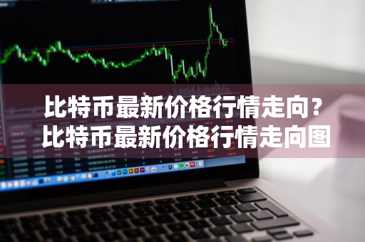 比特币最新价格行情走向？ 比特币最新价格行情走向图