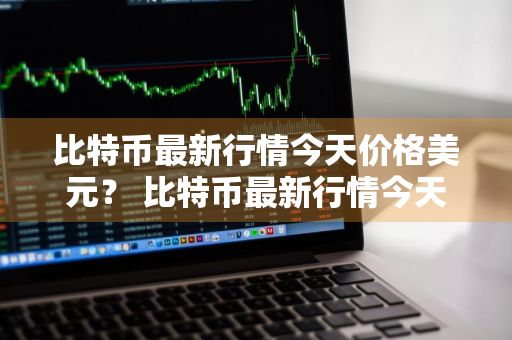 比特币最新行情今天价格美元？ 比特币最新行情今天价格美元