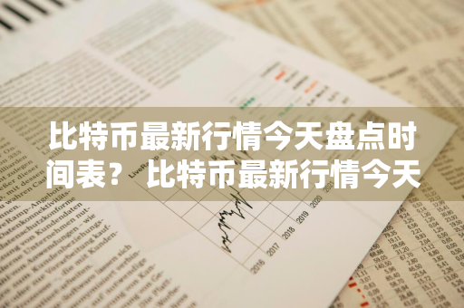 比特币最新行情今天盘点时间表？ 比特币最新行情今天盘点时间表格