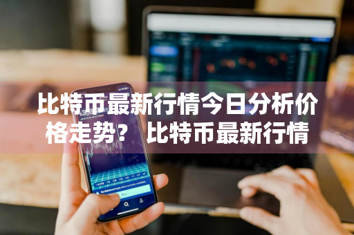 比特币最新行情今日分析价格走势？ 比特币最新行情今日分析价格走势图