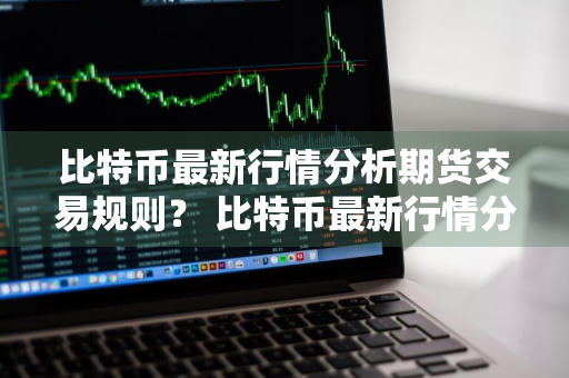 比特币最新行情分析期货交易规则？ 比特币最新行情分析期货交易规则是什么