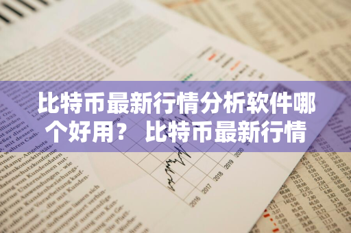 比特币最新行情分析软件哪个好用？ 比特币最新行情分析软件哪个好用点