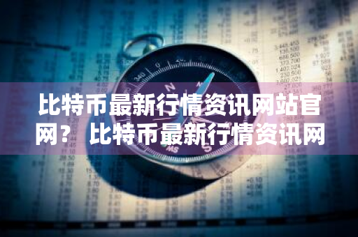 比特币最新行情资讯网站官网？ 比特币最新行情资讯网站官网下载