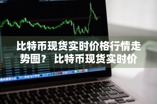 比特币现货实时价格行情走势图？ 比特币现货实时价格行情走势图表