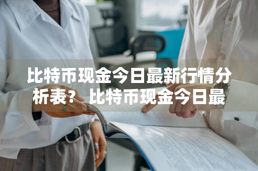 比特币现金今日最新行情分析表？ 比特币现金今日最新行情分析表图片