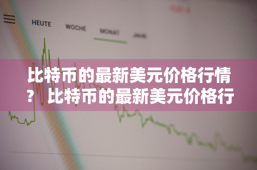 比特币的最新美元价格行情？ 比特币的最新美元价格行情