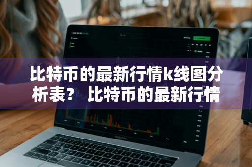 比特币的最新行情k线图分析表？ 比特币的最新行情k线图分析表