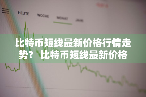 比特币短线最新价格行情走势？ 比特币短线最新价格行情走势图