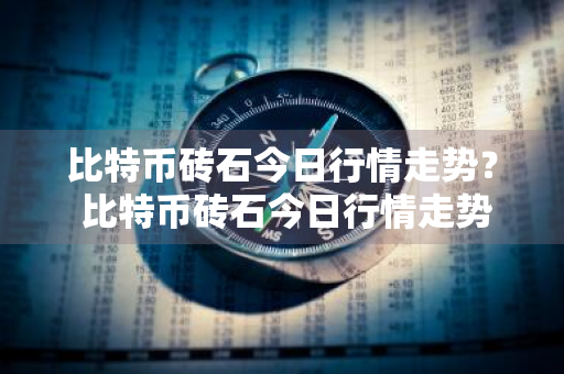 比特币砖石今日行情走势？ 比特币砖石今日行情走势分析