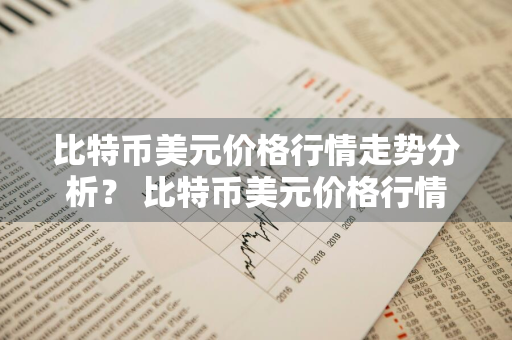 比特币美元价格行情走势分析？ 比特币美元价格行情走势分析最新