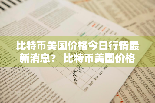 比特币美国价格今日行情最新消息？ 比特币美国价格今日行情最新消息