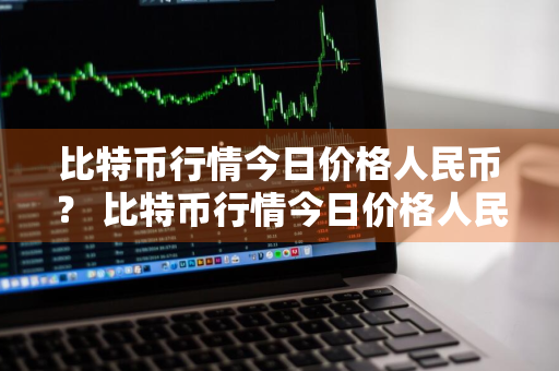 比特币行情今日价格人民币？ 比特币行情今日价格人民币