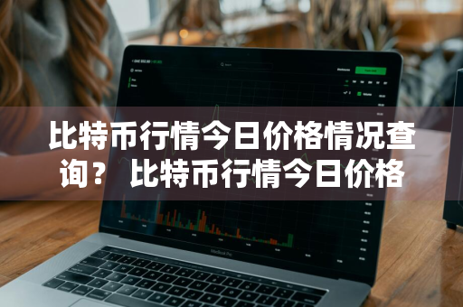 比特币行情今日价格情况查询？ 比特币行情今日价格情况查询表