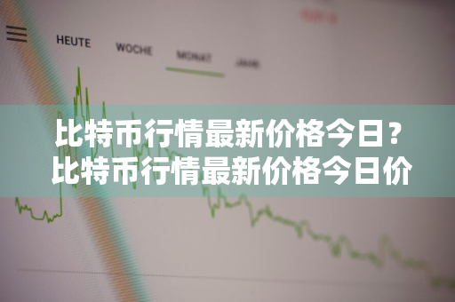 比特币行情最新价格今日？ 比特币行情最新价格今日价格