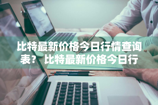 比特最新价格今日行情查询表？ 比特最新价格今日行情查询表图片