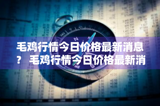 毛鸡行情今日价格最新消息？ 毛鸡行情今日价格最新消息