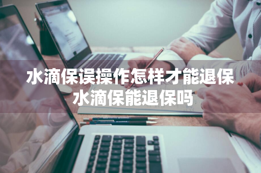 水滴保误操作怎样才能退保 水滴保能退保吗