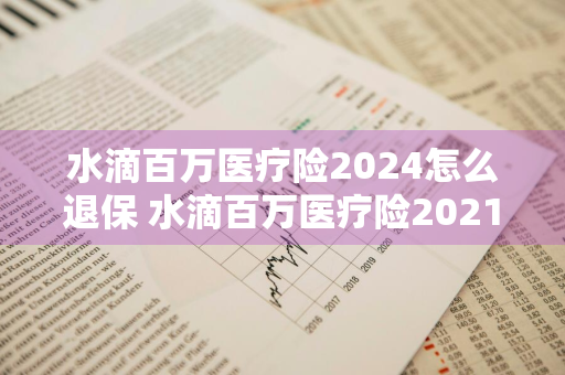 水滴百万医疗险2024怎么退保 水滴百万医疗险2021怎么退保