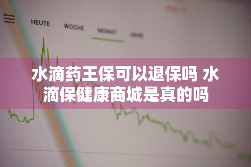 水滴药王保可以退保吗 水滴保健康商城是真的吗