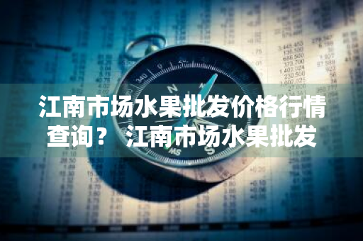 江南市场水果批发价格行情查询？ 江南市场水果批发价格行情查询表