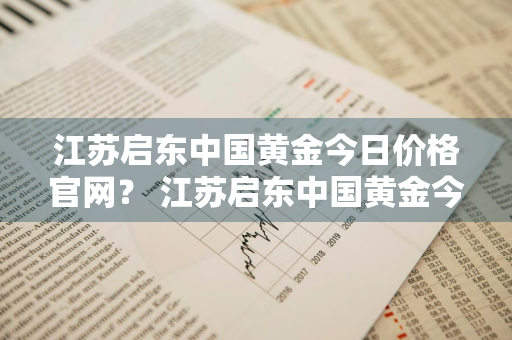 江苏启东中国黄金今日价格官网？ 江苏启东中国黄金今日价格官网查询