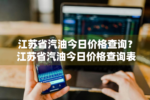 江苏省汽油今日价格查询？ 江苏省汽油今日价格查询表