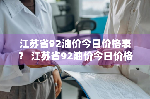 江苏省92油价今日价格表？ 江苏省92油价今日价格表查询