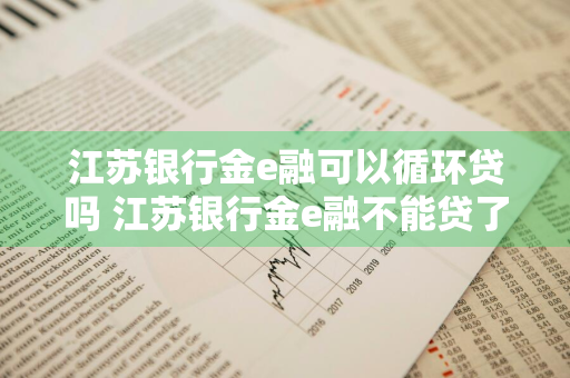 江苏银行金e融可以循环贷吗 江苏银行金e融不能贷了