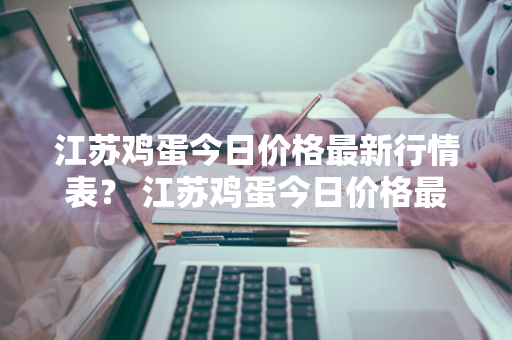 江苏鸡蛋今日价格最新行情表？ 江苏鸡蛋今日价格最新行情表图片