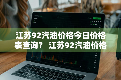 江苏92汽油价格今日价格表查询？ 江苏92汽油价格今日价格表查询最新