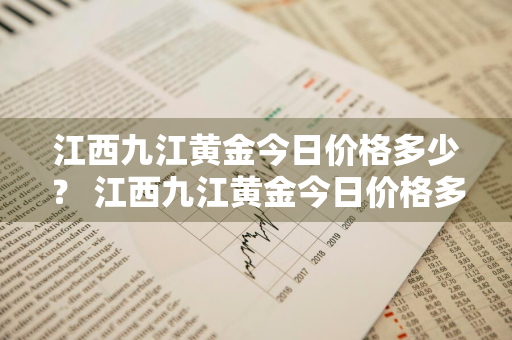 江西九江黄金今日价格多少？ 江西九江黄金今日价格多少