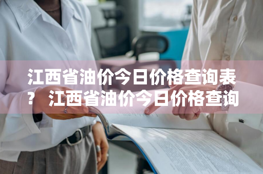 江西省油价今日价格查询表？ 江西省油价今日价格查询表最新