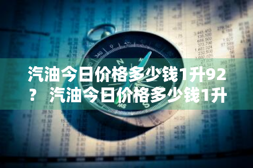 汽油今日价格多少钱1升92？ 汽油今日价格多少钱1升92油