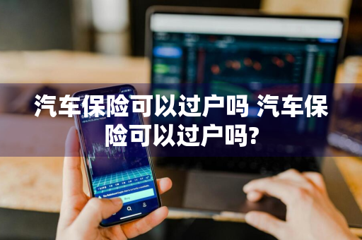 汽车保险可以过户吗 汽车保险可以过户吗?