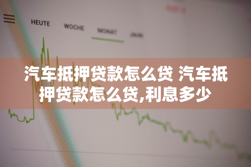 汽车抵押贷款怎么贷 汽车抵押贷款怎么贷,利息多少