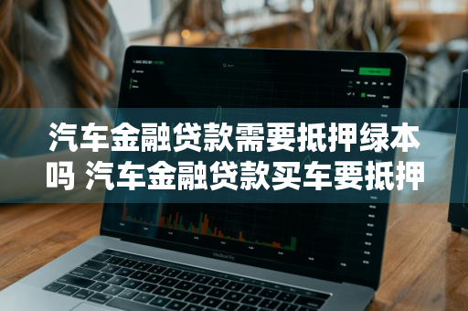 汽车金融贷款需要抵押绿本吗 汽车金融贷款买车要抵押绿本吗