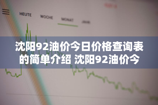 沈阳92油价今日价格查询表的简单介绍 沈阳92油价今日价格查询表的简单介绍图片