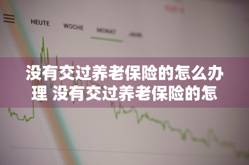 没有交过养老保险的怎么办理 没有交过养老保险的怎么办理退休