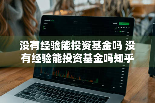 没有经验能投资基金吗 没有经验能投资基金吗知乎